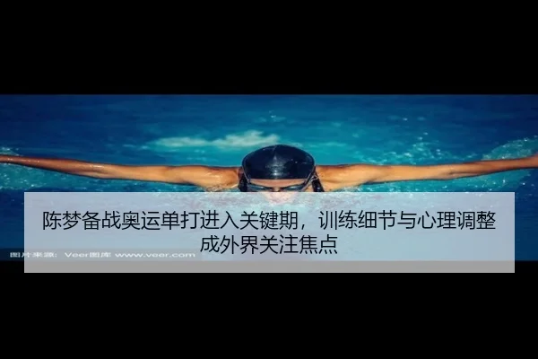 陈梦备战奥运单打进入关键期，训练细节与心理调整成外界关注焦点