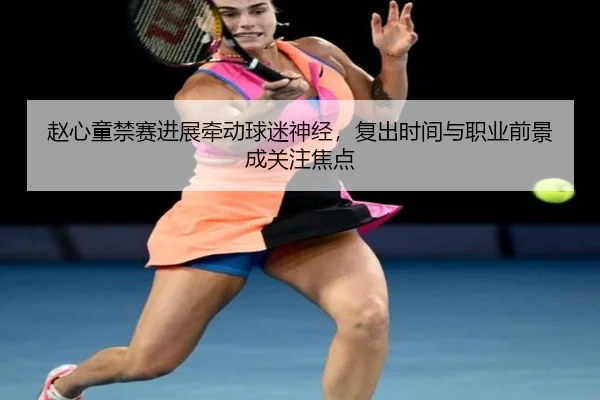 赵心童禁赛进展牵动球迷神经，复出时间与职业前景成关注焦点
