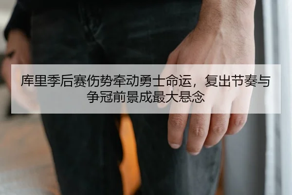 库里季后赛伤势牵动勇士命运，复出节奏与争冠前景成最大悬念